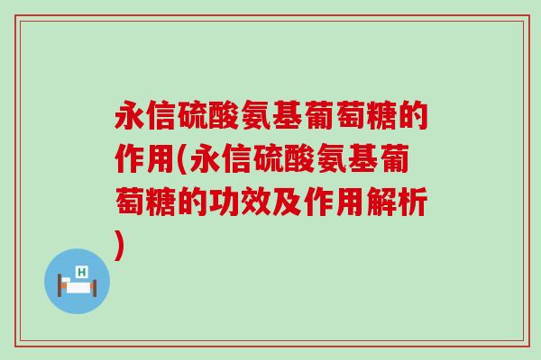 永信硫酸氨基葡萄糖的作用(永信硫酸氨基葡萄糖的功效及作用解析) 永信硫酸氨基葡萄糖的作用(永信硫酸氨基葡萄糖的功效及作用解析)