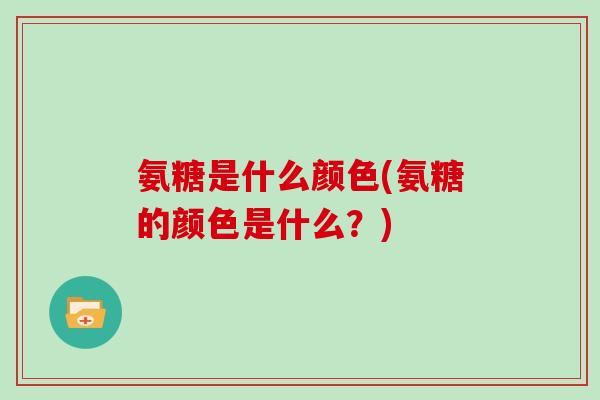 氨糖是什么颜色(氨糖的颜色是什么?) 氨糖是什么颜色(氨糖的颜色是什么?)