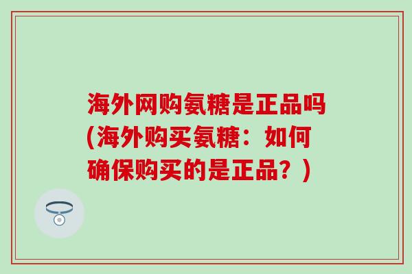 海外网购氨糖是正品吗(海外购买氨糖:如何确保购买的是正品?) 海外网购氨糖是正品吗(海外购买氨糖:如何确保购买的是正品?)