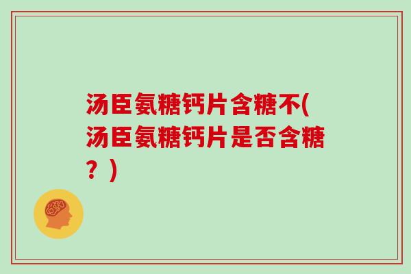 汤臣氨糖钙片含糖不(汤臣氨糖钙片是否含糖？)