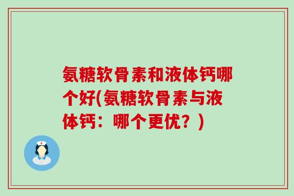 氨糖软骨素和液体钙哪个好(氨糖软骨素与液体钙：哪个更优？)