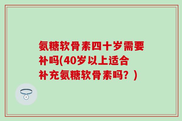 氨糖软骨素四十岁需要补吗(40岁以上适合补充氨糖软骨素吗?) 氨糖软骨素四十岁需要补吗(40岁以上适合补充氨糖软骨素吗?)