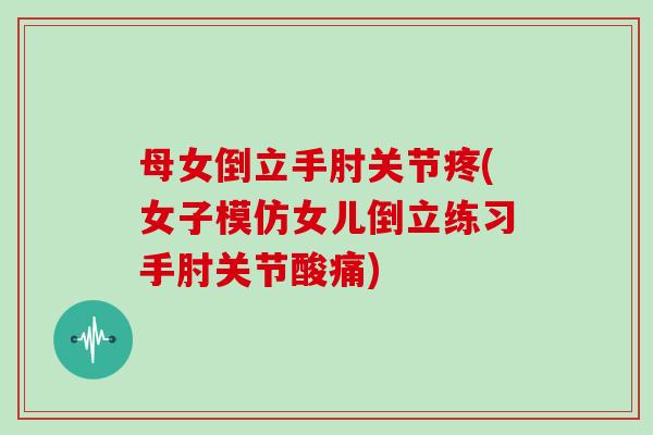 母女倒立手肘关节疼(女子模仿女儿倒立练习手肘关节酸痛) 母女倒立手肘关节疼(女子模仿女儿倒立练习手肘关节酸痛)