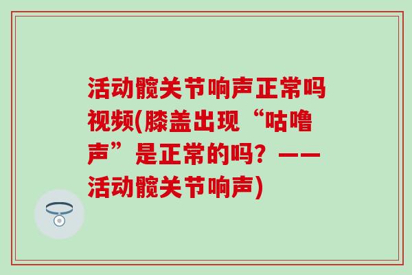 活动髋关节响声正常吗视频(膝盖出现“咕噜声”是正常的吗？——活动髋关节响声)