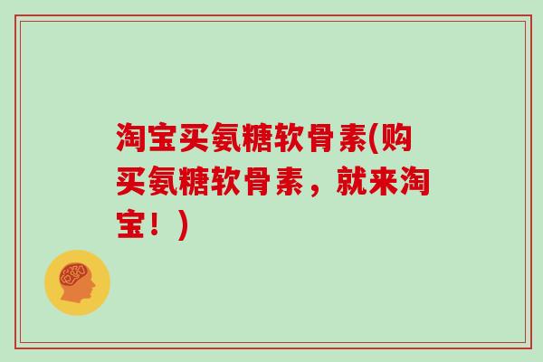 淘宝买氨糖软骨素(购买氨糖软骨素,就来淘宝!) 淘宝买氨糖软骨素(购买氨糖软骨素,就来淘宝!)