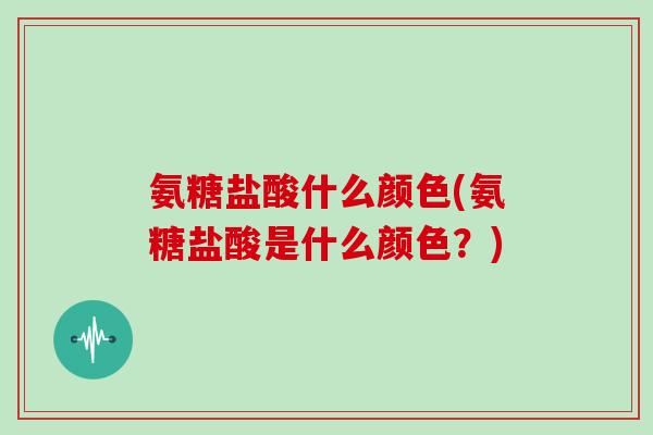 氨糖盐酸什么颜色(氨糖盐酸是什么颜色？)