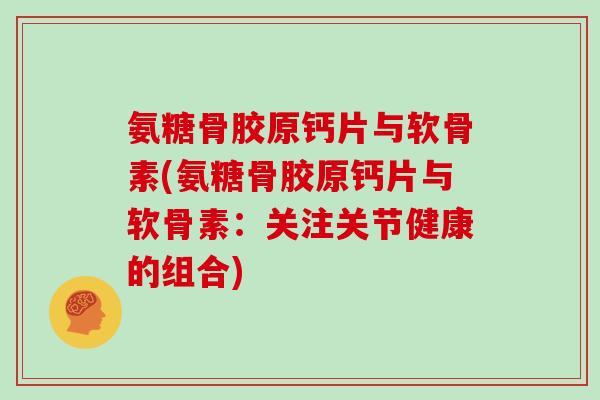 氨糖骨胶原钙片与软骨素(氨糖骨胶原钙片与软骨素:关注关节健康的组合) 氨糖骨胶原钙片与软骨素(氨糖骨胶原钙片与软骨素:关注关节健康的组合)