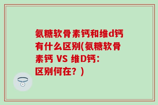 氨糖软骨素钙和维d钙有什么区别(氨糖软骨素钙 VS 维D钙:区别何在?) 氨糖软骨素钙和维d钙有什么区别(氨糖软骨素钙 VS 维D钙:区别何在?)