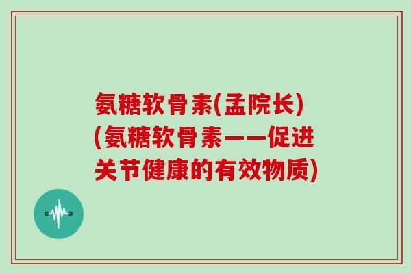 氨糖软骨素(孟院长)(氨糖软骨素——促进关节健康的有效物质)
