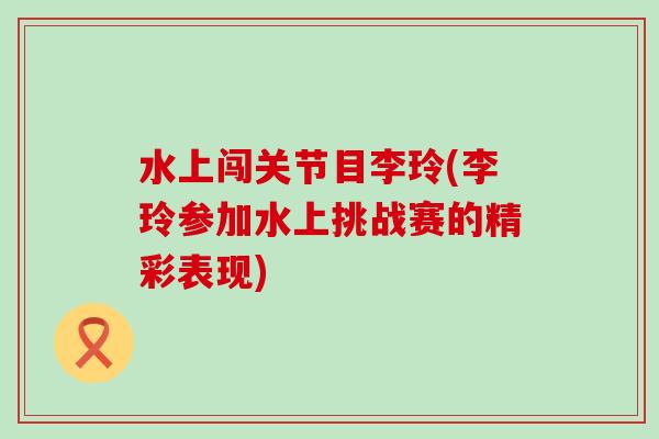 水上闯关节目李玲(李玲参加水上挑战赛的精彩表现)