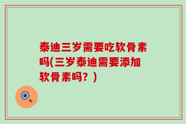泰迪三岁需要吃软骨素吗(三岁泰迪需要添加软骨素吗?) 泰迪三岁需要吃软骨素吗(三岁泰迪需要添加软骨素吗?)