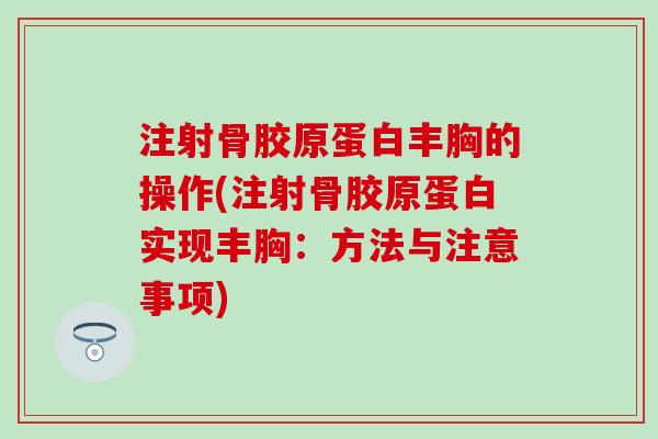 注射骨胶原蛋白丰胸的操作(注射骨胶原蛋白实现丰胸:方法与注意事项) 注射骨胶原蛋白丰胸的操作(注射骨胶原蛋白实现丰胸:方法与注意事项)