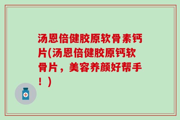 汤恩倍健胶原软骨素钙片(汤恩倍健胶原钙软骨片，美容养颜好帮手！)