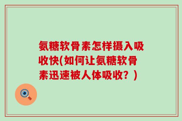 氨糖软骨素怎样摄入吸收快(如何让氨糖软骨素迅速被人体吸收?) 氨糖软骨素怎样摄入吸收快(如何让氨糖软骨素迅速被人体吸收?)