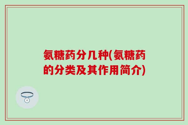 氨糖药分几种(氨糖药的分类及其作用简介)
