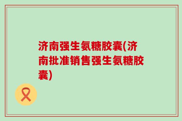 济南强生氨糖胶囊(济南批准销售强生氨糖胶囊) 济南强生氨糖胶囊(济南批准销售强生氨糖胶囊)