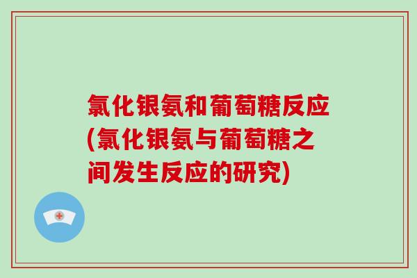 氯化银氨和葡萄糖反应(氯化银氨与葡萄糖之间发生反应的研究) 氯化银氨和葡萄糖反应(氯化银氨与葡萄糖之间发生反应的研究)