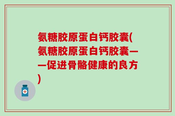 氨糖胶原蛋白钙胶囊(氨糖胶原蛋白钙胶囊——促进骨骼健康的良方) 氨糖胶原蛋白钙胶囊(氨糖胶原蛋白钙胶囊——促进骨骼健康的良方)