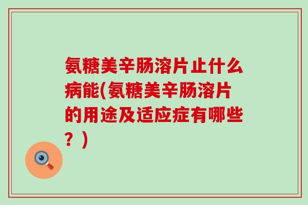 氨糖美辛肠溶片止什么能(氨糖美辛肠溶片的用途及适应症有哪些?) 氨糖美辛肠溶片止什么能(氨糖美辛肠溶片的用途及适应症有哪些?)