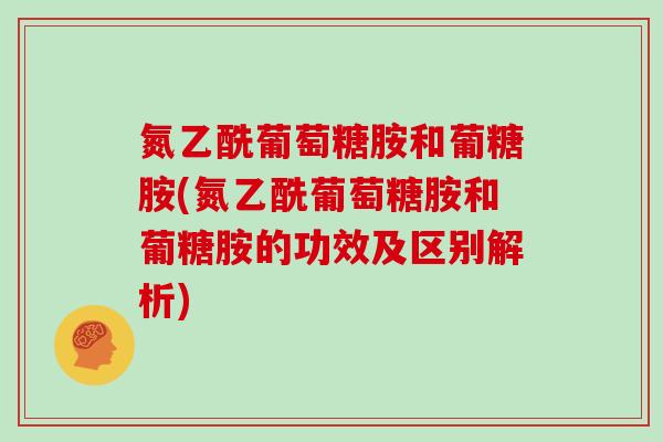 氮乙酰葡萄糖胺和葡糖胺(氮乙酰葡萄糖胺和葡糖胺的功效及区别解析) 氮乙酰葡萄糖胺和葡糖胺(氮乙酰葡萄糖胺和葡糖胺的功效及区别解析)