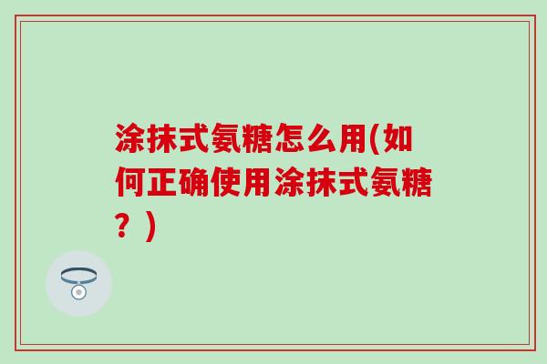 涂抹式氨糖怎么用(如何正确使用涂抹式氨糖?) 涂抹式氨糖怎么用(如何正确使用涂抹式氨糖?)