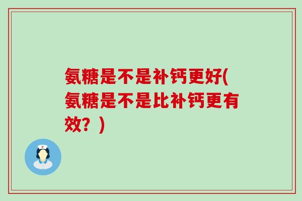 氨糖是不是补钙更好(氨糖是不是比补钙更有效？)