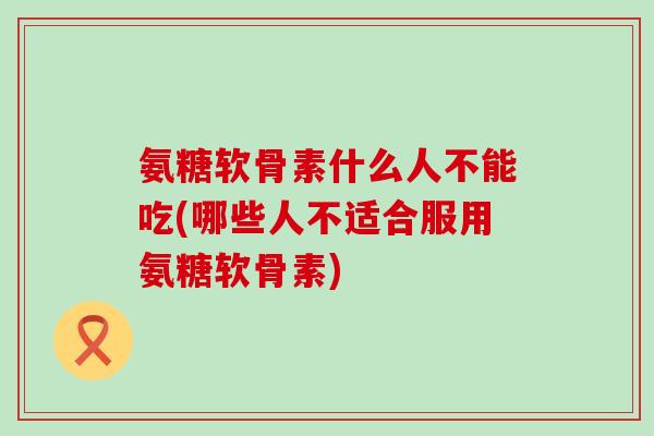 氨糖软骨素什么人不能吃(哪些人不适合服用氨糖软骨素) 氨糖软骨素什么人不能吃(哪些人不适合服用氨糖软骨素)