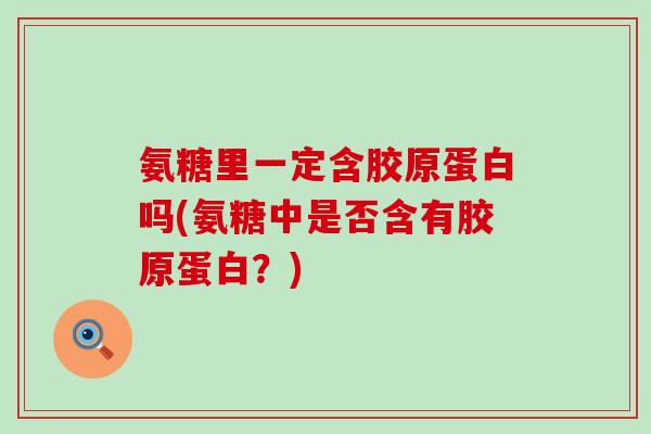 氨糖里一定含胶原蛋白吗(氨糖中是否含有胶原蛋白?) 氨糖里一定含胶原蛋白吗(氨糖中是否含有胶原蛋白?)
