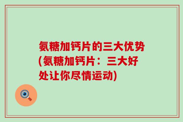 氨糖加钙片的三大优势(氨糖加钙片:三大好处让你尽情运动) 氨糖加钙片的三大优势(氨糖加钙片:三大好处让你尽情运动)