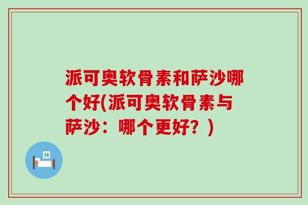 派可奥软骨素和萨沙哪个好(派可奥软骨素与萨沙:哪个更好?) 派可奥软骨素和萨沙哪个好(派可奥软骨素与萨沙:哪个更好?)