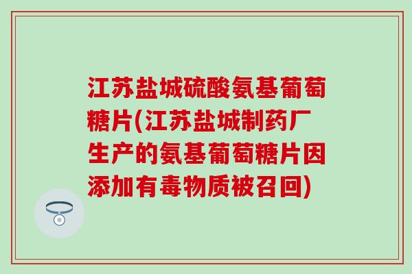江苏盐城硫酸氨基葡萄糖片(江苏盐城制药厂生产的氨基葡萄糖片因添加有毒物质被召回) 江苏盐城硫酸氨基葡萄糖片(江苏盐城制药厂生产的氨基葡萄糖片因添加有毒物质被召回)