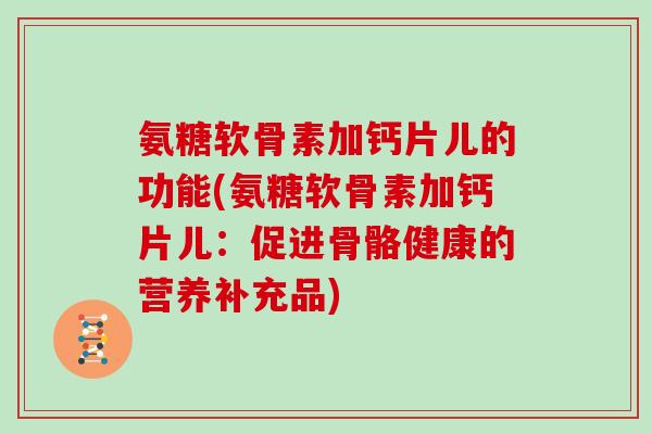 氨糖软骨素加钙片儿的功能(氨糖软骨素加钙片儿:促进骨骼健康的营养补充品) 氨糖软骨素加钙片儿的功能(氨糖软骨素加钙片儿:促进骨骼健康的营养补充品)