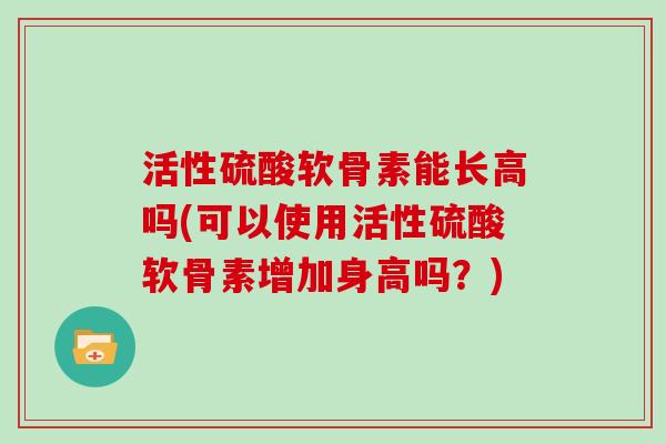 活性硫酸软骨素能长高吗(可以使用活性硫酸软骨素增加身高吗？)