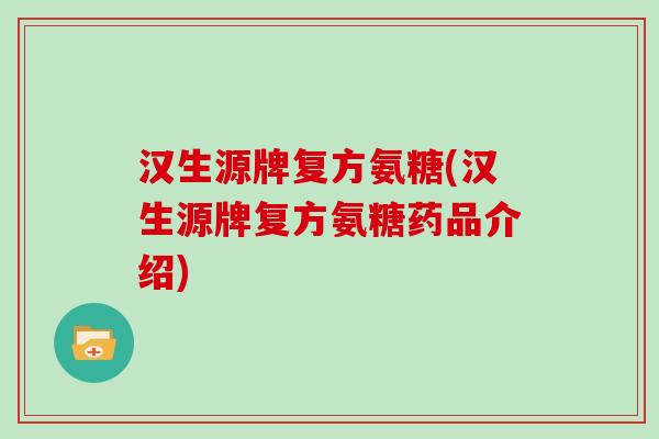 汉生源牌复方氨糖(汉生源牌复方氨糖药品介绍) 汉生源牌复方氨糖(汉生源牌复方氨糖药品介绍)