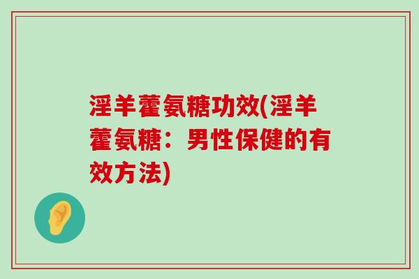 淫羊藿氨糖功效(淫羊藿氨糖:男性保健的有效方法) 淫羊藿氨糖功效(淫羊藿氨糖:男性保健的有效方法)