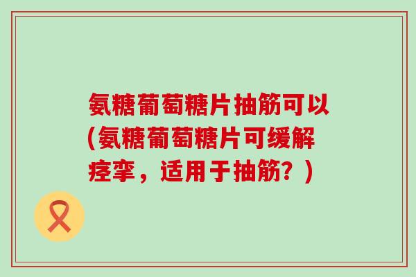 氨糖葡萄糖片抽筋可以(氨糖葡萄糖片可缓挛,适用于抽筋?) 氨糖葡萄糖片抽筋可以(氨糖葡萄糖片可缓挛,适用于抽筋?)
