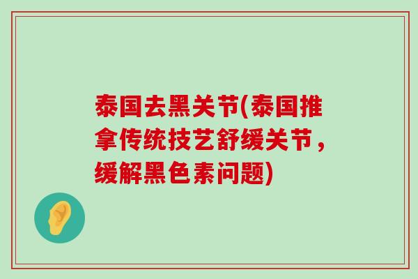 泰国去黑关节(泰国推拿传统技艺舒缓关节,缓解黑色素问题) 泰国去黑关节(泰国推拿传统技艺舒缓关节,缓解黑色素问题)