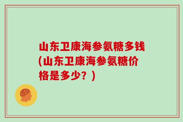 山东卫康海参氨糖多钱(山东卫康海参氨糖价格是多少？)