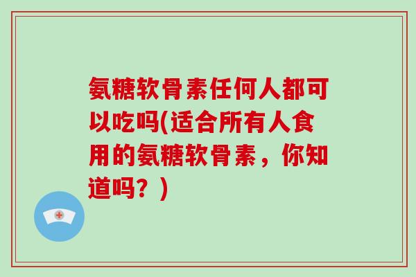 氨糖软骨素任何人都可以吃吗(适合所有人食用的氨糖软骨素,你知道吗?) 氨糖软骨素任何人都可以吃吗(适合所有人食用的氨糖软骨素,你知道吗?)