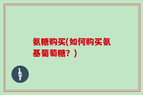 氨糖购买(如何购买氨基葡萄糖？)