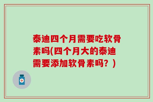 泰迪四个月需要吃软骨素吗(四个月大的泰迪需要添加软骨素吗?) 泰迪四个月需要吃软骨素吗(四个月大的泰迪需要添加软骨素吗?)