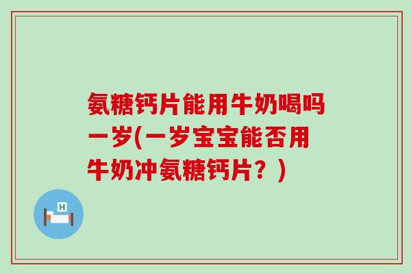 氨糖钙片能用牛奶喝吗一岁(一岁宝宝能否用牛奶冲氨糖钙片?) 氨糖钙片能用牛奶喝吗一岁(一岁宝宝能否用牛奶冲氨糖钙片?)