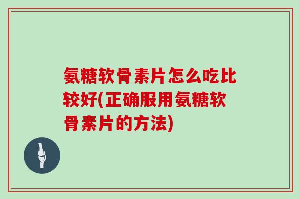 氨糖软骨素片怎么吃比较好(正确服用氨糖软骨素片的方法) 氨糖软骨素片怎么吃比较好(正确服用氨糖软骨素片的方法)