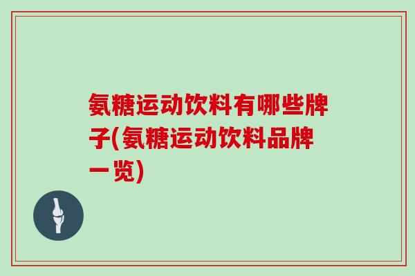 氨糖运动饮料有哪些牌子(氨糖运动饮料品牌一览) 氨糖运动饮料有哪些牌子(氨糖运动饮料品牌一览)