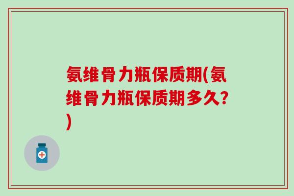 氨维骨力瓶保质期(氨维骨力瓶保质期多久？)