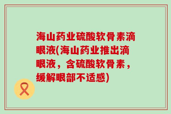 海山药业硫酸软骨素滴眼液(海山药业推出滴眼液，含硫酸软骨素，缓解眼部不适感)
