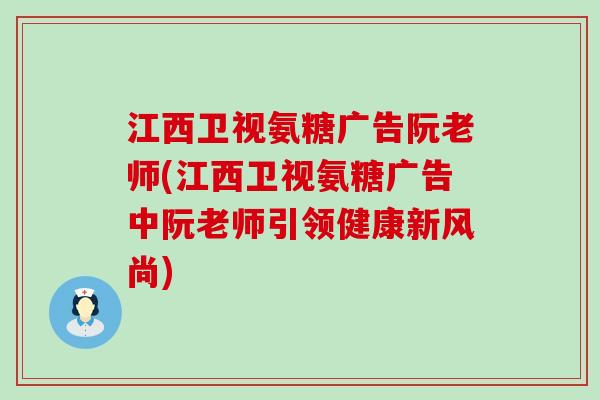 江西卫视氨糖广告阮老师(江西卫视氨糖广告中阮老师引领健康新风尚)