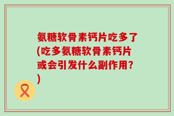 氨糖软骨素钙片吃多了(吃多氨糖软骨素钙片或会引发什么副作用?) 氨糖软骨素钙片吃多了(吃多氨糖软骨素钙片或会引发什么副作用?)