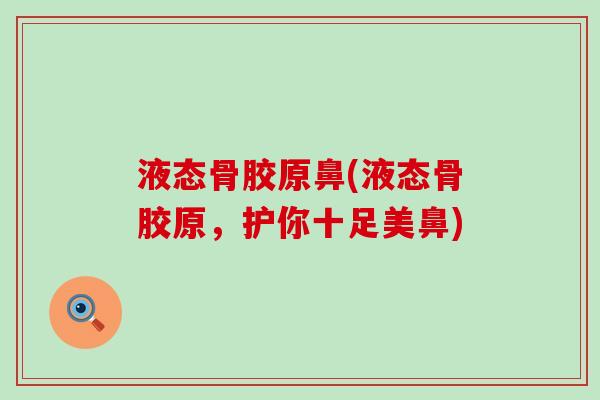 液态骨胶原鼻(液态骨胶原,护你十足美鼻) 液态骨胶原鼻(液态骨胶原,护你十足美鼻)