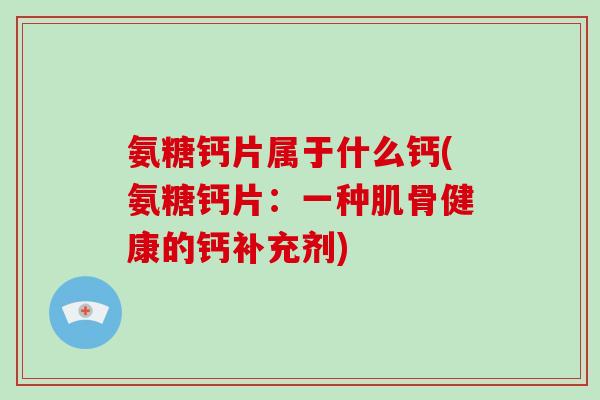 氨糖钙片属于什么钙(氨糖钙片：一种肌骨健康的钙补充剂)